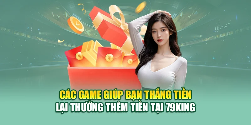 Các game giúp bạn thắng tiền lại thưởng thêm tiền tại 79King