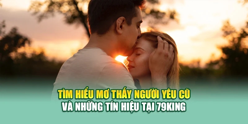 Mơ Thấy Người Yêu Cũ – Giấc Mộng Cũ Mang Theo Điềm Báo Gì? 1 Tìm hiểu Mơ thấy người yêu cũ và những tín hiệu tại 79King